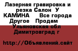 Лазерная гравировка и резка Салон “У КАМИНА“  - Все города Другое » Продам   . Ульяновская обл.,Димитровград г.